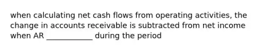 when calculating net cash flows from operating activities, the change in accounts receivable is subtracted from net income when AR ____________ during the period