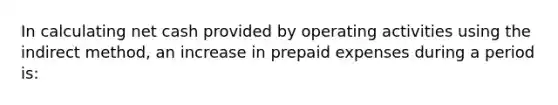 In calculating net cash provided by operating activities using the indirect method, an increase in prepaid expenses during a period is: