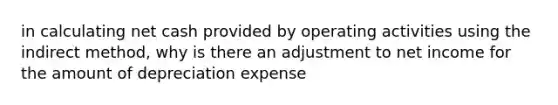 in calculating net cash provided by operating activities using the indirect method, why is there an adjustment to net income for the amount of depreciation expense