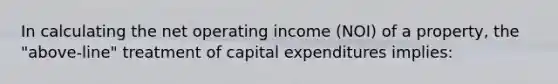 In calculating the net operating income (NOI) of a property, the "above-line" treatment of capital expenditures implies: