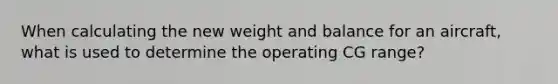 When calculating the new weight and balance for an aircraft, what is used to determine the operating CG range?