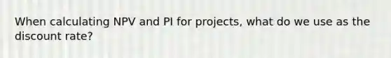 When calculating NPV and PI for projects, what do we use as the discount rate?