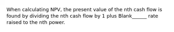 When calculating NPV, the present value of the nth cash flow is found by dividing the nth cash flow by 1 plus Blank______ rate raised to the nth power.