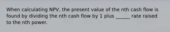 When calculating NPV, the present value of the nth cash flow is found by dividing the nth cash flow by 1 plus ______ rate raised to the nth power.