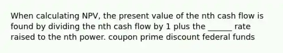 When calculating NPV, the present value of the nth cash flow is found by dividing the nth cash flow by 1 plus the ______ rate raised to the nth power. coupon prime discount federal funds