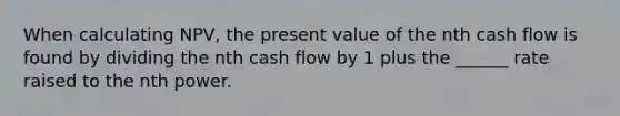 When calculating NPV, the present value of the nth cash flow is found by dividing the nth cash flow by 1 plus the ______ rate raised to the nth power.