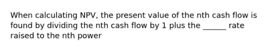 When calculating NPV, the present value of the nth cash flow is found by dividing the nth cash flow by 1 plus the ______ rate raised to the nth power