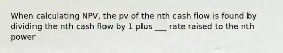 When calculating NPV, the pv of the nth cash flow is found by dividing the nth cash flow by 1 plus ___ rate raised to the nth power