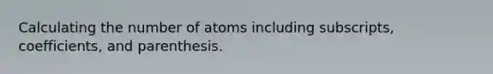 Calculating the number of atoms including subscripts, coefficients, and parenthesis.