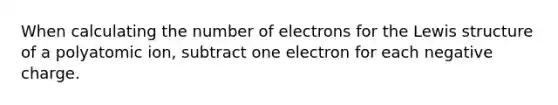 When calculating the number of electrons for the Lewis structure of a polyatomic ion, subtract one electron for each negative charge.