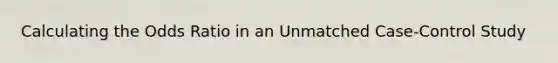 Calculating the Odds Ratio in an Unmatched Case-Control Study