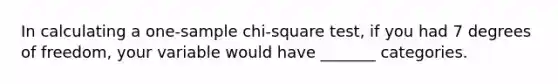 In calculating a one-sample chi-square test, if you had 7 degrees of freedom, your variable would have _______ categories.