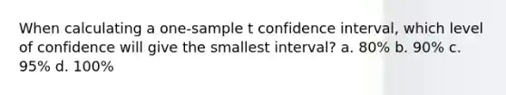 When calculating a one-sample t confidence interval, which level of confidence will give the smallest interval? a. 80% b. 90% c. 95% d. 100%