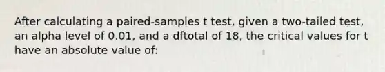 After calculating a paired-samples t test, given a two-tailed test, an alpha level of 0.01, and a dftotal of 18, the critical values for t have an absolute value of: