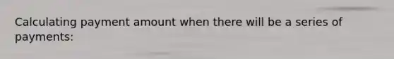 Calculating payment amount when there will be a series of payments: