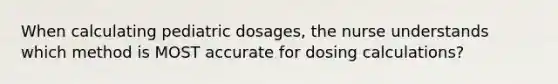 When calculating pediatric dosages, the nurse understands which method is MOST accurate for dosing calculations?