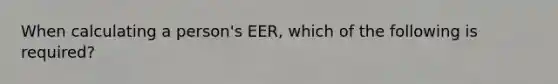 When calculating a person's EER, which of the following is required?​