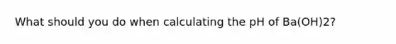 What should you do when calculating the pH of Ba(OH)2?