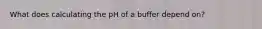 What does calculating the pH of a buffer depend on?