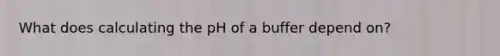 What does calculating the pH of a buffer depend on?