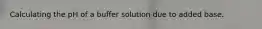 Calculating the pH of a buffer solution due to added base.