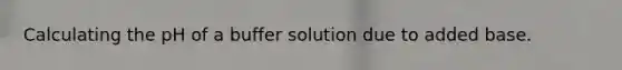 Calculating the pH of a buffer solution due to added base.