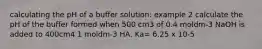 calculating the pH of a buffer solution: example 2 calculate the pH of the buffer formed when 500 cm3 of 0.4 moldm-3 NaOH is added to 400cm4 1 moldm-3 HA. Ka= 6.25 x 10-5