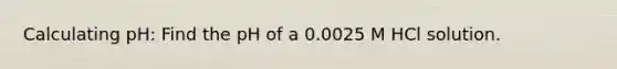 Calculating pH: Find the pH of a 0.0025 M HCl solution.