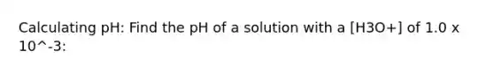 Calculating pH: Find the pH of a solution with a [H3O+] of 1.0 x 10^-3: