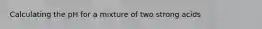 Calculating the pH for a mixture of two strong acids