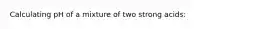 Calculating pH of a mixture of two strong acids: