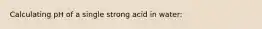 Calculating pH of a single strong acid in water: