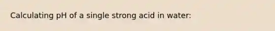 Calculating pH of a single strong acid in water: