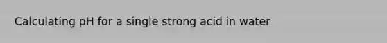 Calculating pH for a single strong acid in water