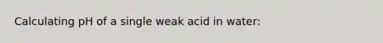 Calculating pH of a single weak acid in water: