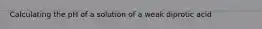 Calculating the pH of a solution of a weak diprotic acid