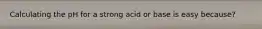 Calculating the pH for a strong acid or base is easy because?