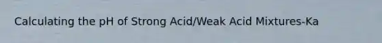 Calculating the pH of Strong Acid/Weak Acid Mixtures-Ka