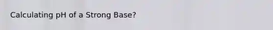 Calculating pH of a Strong Base?