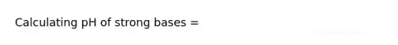 Calculating pH of strong bases =