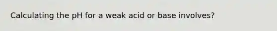 Calculating the pH for a weak acid or base involves?