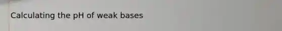 Calculating the pH of weak bases