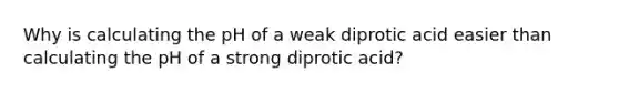 Why is calculating the pH of a weak diprotic acid easier than calculating the pH of a strong diprotic acid?