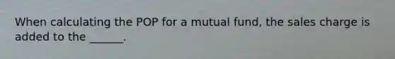 When calculating the POP for a mutual fund, the sales charge is added to the ______.