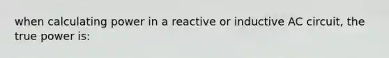 when calculating power in a reactive or inductive AC circuit, the true power is: