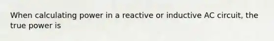 When calculating power in a reactive or inductive AC circuit, the true power is