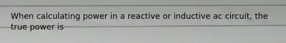 When calculating power in a reactive or inductive ac circuit, the true power is