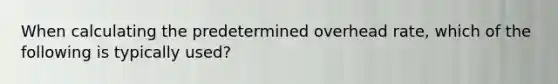 When calculating the predetermined overhead rate, which of the following is typically used?