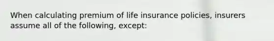 When calculating premium of life insurance policies, insurers assume all of the following, except: