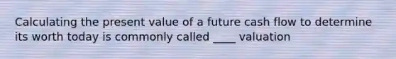 Calculating the present value of a future cash flow to determine its worth today is commonly called ____ valuation